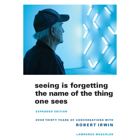 Seeing Is Forgetting the Name of the Thing One Sees, Over Thirty Years of Conversations with Robert Irwin